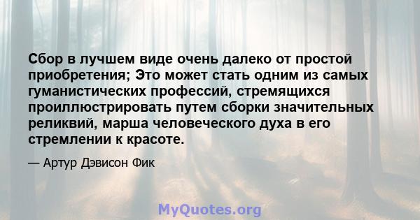 Сбор в лучшем виде очень далеко от простой приобретения; Это может стать одним из самых гуманистических профессий, стремящихся проиллюстрировать путем сборки значительных реликвий, марша человеческого духа в его