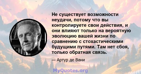 Не существует возможности неудачи, потому что вы контролируете свои действия, и они влияют только на вероятную эволюцию вашей жизни по сравнению с стохастическими будущими путями. Там нет сбоя, только обратная связь.