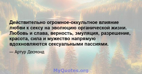 Действительно огромное-оккультное влияние любви к сексу на эволюцию органической жизни. Любовь и слава, верность, эмуляция, разрешение, красота, сила и мужество напрямую вдохновляются сексуальными пассиями.