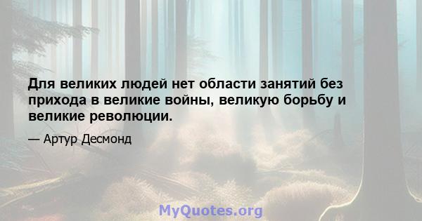 Для великих людей нет области занятий без прихода в великие войны, великую борьбу и великие революции.