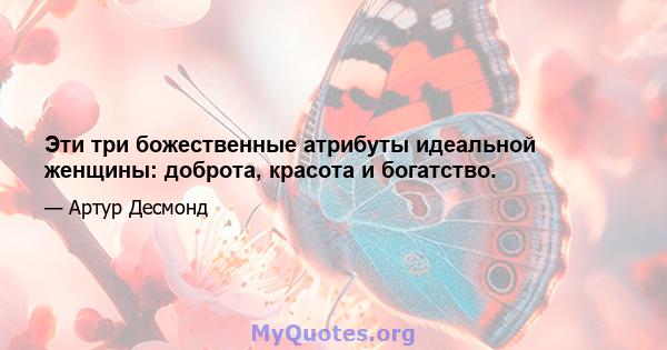 Эти три божественные атрибуты идеальной женщины: доброта, красота и богатство.