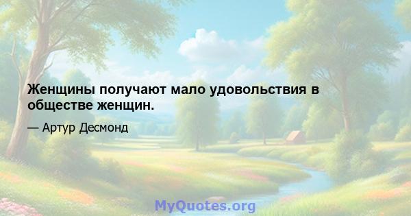 Женщины получают мало удовольствия в обществе женщин.