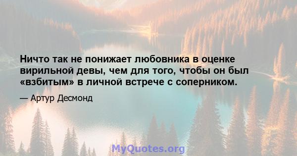 Ничто так не понижает любовника в оценке вирильной девы, чем для того, чтобы он был «взбитым» в личной встрече с соперником.