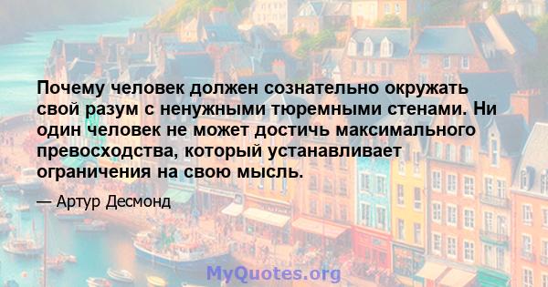 Почему человек должен сознательно окружать свой разум с ненужными тюремными стенами. Ни один человек не может достичь максимального превосходства, который устанавливает ограничения на свою мысль.