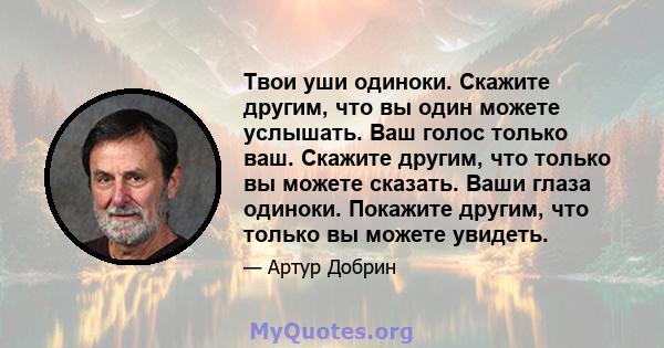 Твои уши одиноки. Скажите другим, что вы один можете услышать. Ваш голос только ваш. Скажите другим, что только вы можете сказать. Ваши глаза одиноки. Покажите другим, что только вы можете увидеть.