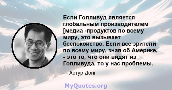 Если Голливуд является глобальным производителем [медиа -продуктов по всему миру, это вызывает беспокойство. Если все зрители по всему миру, зная об Америке, - это то, что они видят из Голливуда, то у нас проблемы.