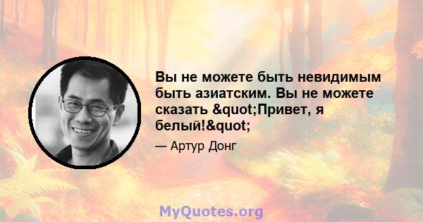 Вы не можете быть невидимым быть азиатским. Вы не можете сказать "Привет, я белый!"