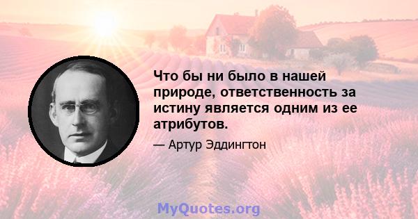 Что бы ни было в нашей природе, ответственность за истину является одним из ее атрибутов.