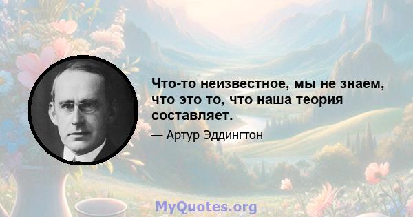 Что-то неизвестное, мы не знаем, что это то, что наша теория составляет.