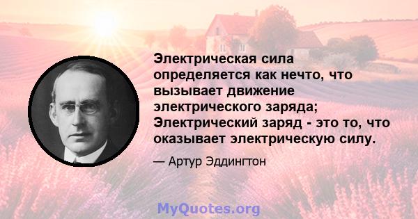 Электрическая сила определяется как нечто, что вызывает движение электрического заряда; Электрический заряд - это то, что оказывает электрическую силу.