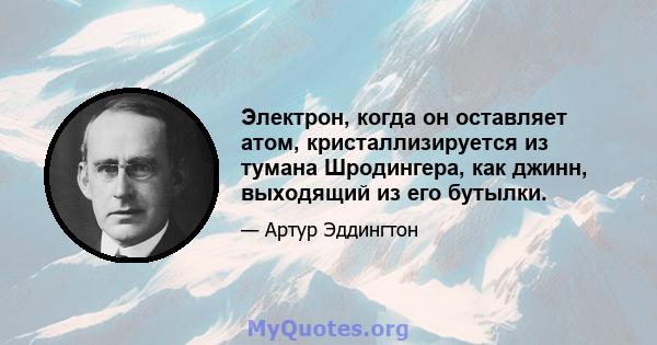 Электрон, когда он оставляет атом, кристаллизируется из тумана Шродингера, как джинн, выходящий из его бутылки.