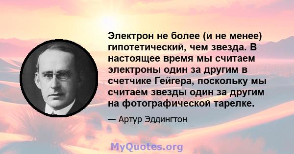 Электрон не более (и не менее) гипотетический, чем звезда. В настоящее время мы считаем электроны один за другим в счетчике Гейгера, поскольку мы считаем звезды один за другим на фотографической тарелке.