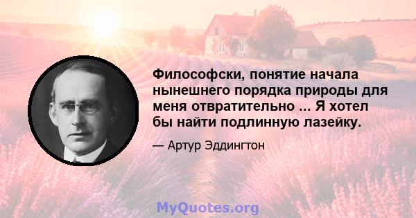 Философски, понятие начала нынешнего порядка природы для меня отвратительно ... Я хотел бы найти подлинную лазейку.