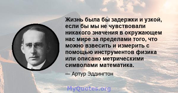 Жизнь была бы задержки и узкой, если бы мы не чувствовали никакого значения в окружающем нас мире за пределами того, что можно взвесить и измерить с помощью инструментов физика или описано метрическими символами