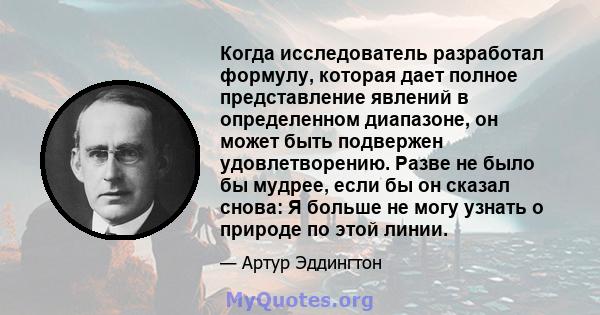 Когда исследователь разработал формулу, которая дает полное представление явлений в определенном диапазоне, он может быть подвержен удовлетворению. Разве не было бы мудрее, если бы он сказал снова: Я больше не могу