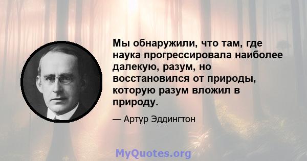 Мы обнаружили, что там, где наука прогрессировала наиболее далекую, разум, но восстановился от природы, которую разум вложил в природу.