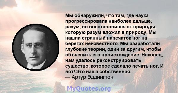 Мы обнаружили, что там, где наука прогрессировала наиболее дальше, разум, но восстановился от природы, которую разум вложил в природу. Мы нашли странный напечаток ног на берегах неизвестного. Мы разработали глубокие