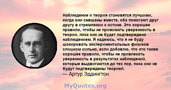 Наблюдение и теория становятся лучшими, когда они смешаны вместе, оба помогают друг другу в стремлении к истине. Это хорошее правило, чтобы не прижимать уверенность в теории, пока оно не будет подтверждено наблюдением.