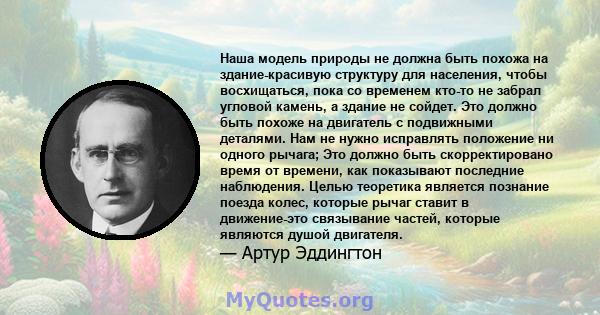 Наша модель природы не должна быть похожа на здание-красивую структуру для населения, чтобы восхищаться, пока со временем кто-то не забрал угловой камень, а здание не сойдет. Это должно быть похоже на двигатель с