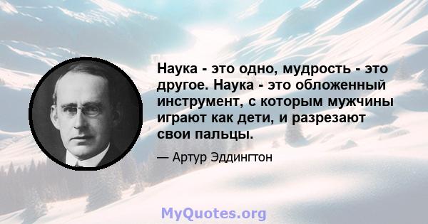 Наука - это одно, мудрость - это другое. Наука - это обложенный инструмент, с которым мужчины играют как дети, и разрезают свои пальцы.