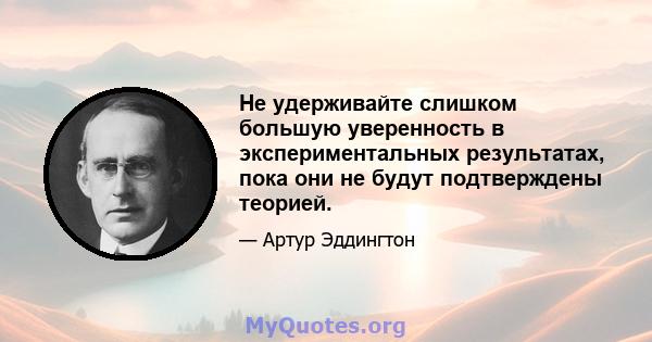 Не удерживайте слишком большую уверенность в экспериментальных результатах, пока они не будут подтверждены теорией.