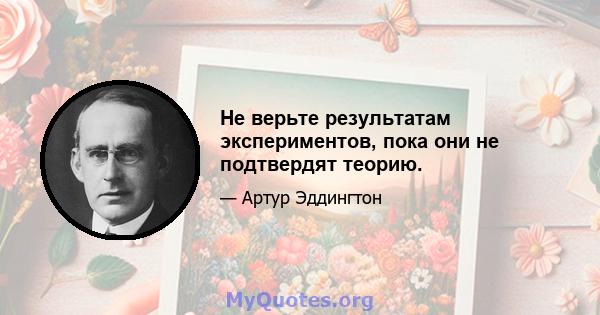 Не верьте результатам экспериментов, пока они не подтвердят теорию.