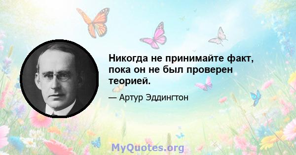 Никогда не принимайте факт, пока он не был проверен теорией.