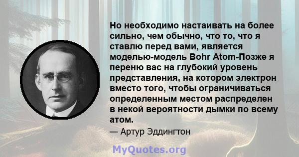 Но необходимо настаивать на более сильно, чем обычно, что то, что я ставлю перед вами, является моделью-модель Bohr Atom-Позже я переню вас на глубокий уровень представления, на котором электрон вместо того, чтобы