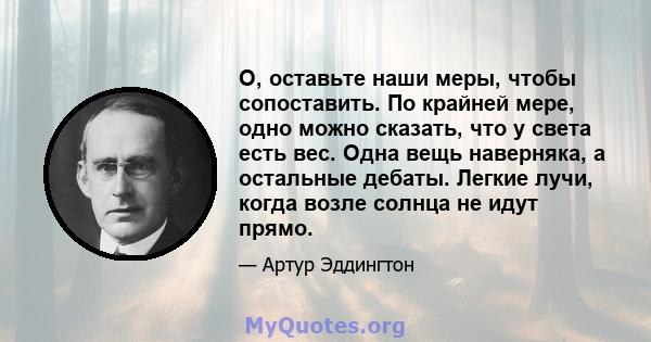 О, оставьте наши меры, чтобы сопоставить. По крайней мере, одно можно сказать, что у света есть вес. Одна вещь наверняка, а остальные дебаты. Легкие лучи, когда возле солнца не идут прямо.