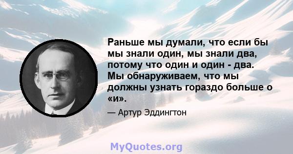 Раньше мы думали, что если бы мы знали один, мы знали два, потому что один и один - два. Мы обнаруживаем, что мы должны узнать гораздо больше о «и».