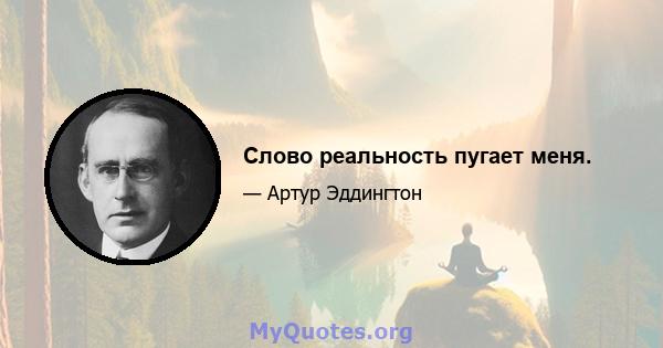 Слово реальность пугает меня.