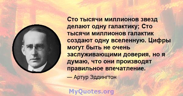 Сто тысячи миллионов звезд делают одну галактику; Сто тысячи миллионов галактик создают одну вселенную. Цифры могут быть не очень заслуживающими доверия, но я думаю, что они производят правильное впечатление.