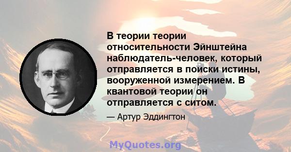 В теории теории относительности Эйнштейна наблюдатель-человек, который отправляется в поиски истины, вооруженной измерением. В квантовой теории он отправляется с ситом.