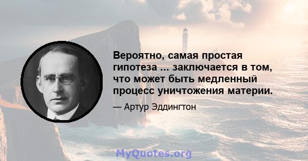 Вероятно, самая простая гипотеза ... заключается в том, что может быть медленный процесс уничтожения материи.