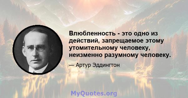 Влюбленность - это одно из действий, запрещаемое этому утомительному человеку, неизменно разумному человеку.