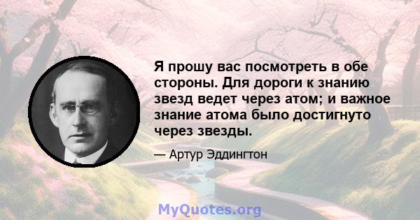 Я прошу вас посмотреть в обе стороны. Для дороги к знанию звезд ведет через атом; и важное знание атома было достигнуто через звезды.