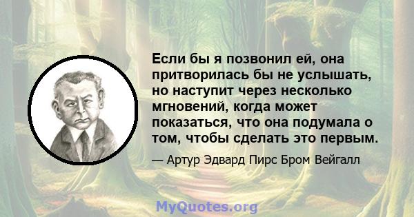 Если бы я позвонил ей, она притворилась бы не услышать, но наступит через несколько мгновений, когда может показаться, что она подумала о том, чтобы сделать это первым.