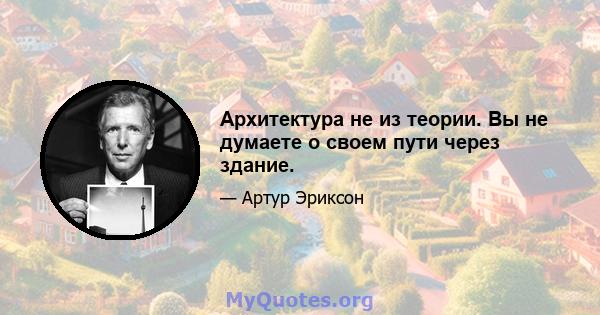 Архитектура не из теории. Вы не думаете о своем пути через здание.