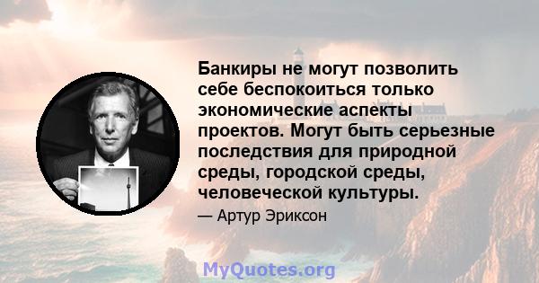 Банкиры не могут позволить себе беспокоиться только экономические аспекты проектов. Могут быть серьезные последствия для природной среды, городской среды, человеческой культуры.