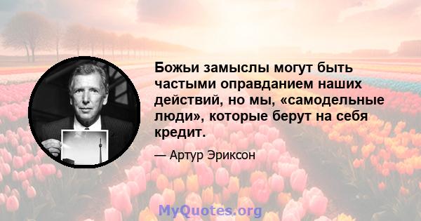 Божьи замыслы могут быть частыми оправданием наших действий, но мы, «самодельные люди», которые берут на себя кредит.