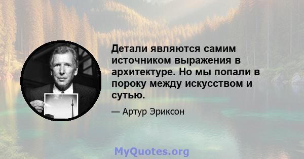 Детали являются самим источником выражения в архитектуре. Но мы попали в пороку между искусством и сутью.