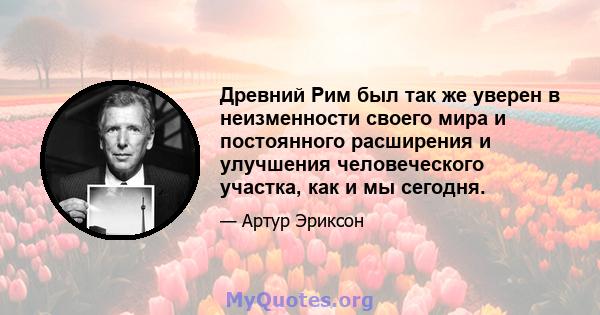 Древний Рим был так же уверен в неизменности своего мира и постоянного расширения и улучшения человеческого участка, как и мы сегодня.