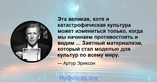 Эта великая, хотя и катастрофическая культура может измениться только, когда мы начинаем противостоять и видим ... Заятный материализм, который стал моделью для культур по всему миру.