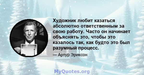 Художник любит казаться абсолютно ответственным за свою работу. Часто он начинает объяснять это, чтобы это казалось так, как будто это был разумный процесс.