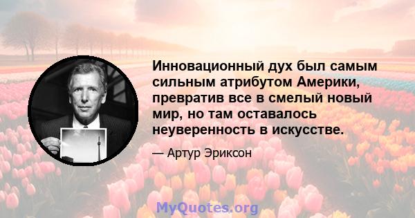 Инновационный дух был самым сильным атрибутом Америки, превратив все в смелый новый мир, но там оставалось неуверенность в искусстве.