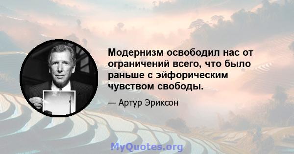 Модернизм освободил нас от ограничений всего, что было раньше с эйфорическим чувством свободы.