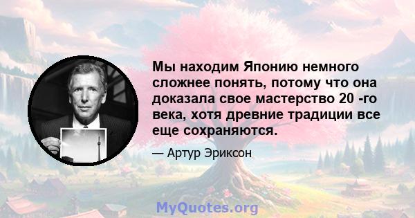 Мы находим Японию немного сложнее понять, потому что она доказала свое мастерство 20 -го века, хотя древние традиции все еще сохраняются.