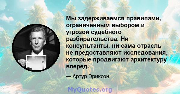 Мы задерживаемся правилами, ограниченным выбором и угрозой судебного разбирательства. Ни консультанты, ни сама отрасль не предоставляют исследования, которые продвигают архитектуру вперед.