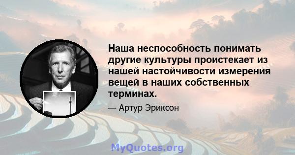 Наша неспособность понимать другие культуры проистекает из нашей настойчивости измерения вещей в наших собственных терминах.