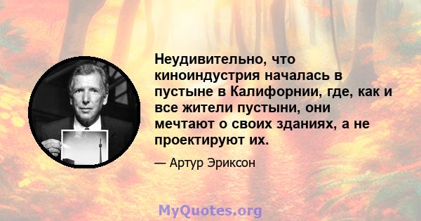 Неудивительно, что киноиндустрия началась в пустыне в Калифорнии, где, как и все жители пустыни, они мечтают о своих зданиях, а не проектируют их.